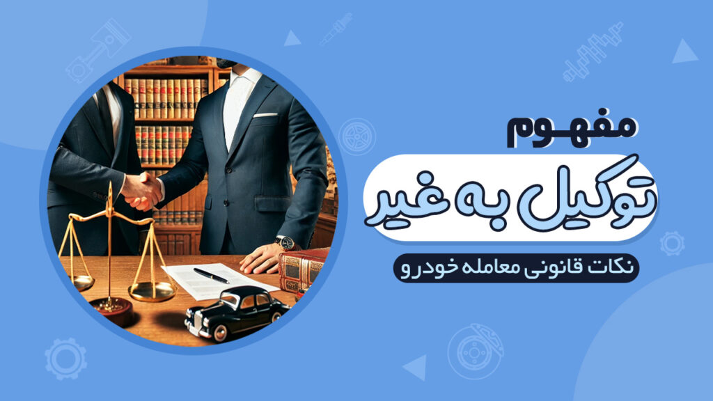 مفهوم حقوقی توکیل به غیر در معاملات خودرو